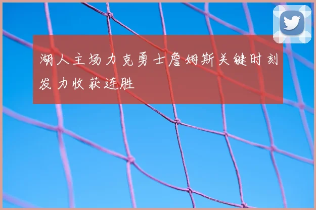 湖人主场力克勇士詹姆斯关键时刻发力收获连胜