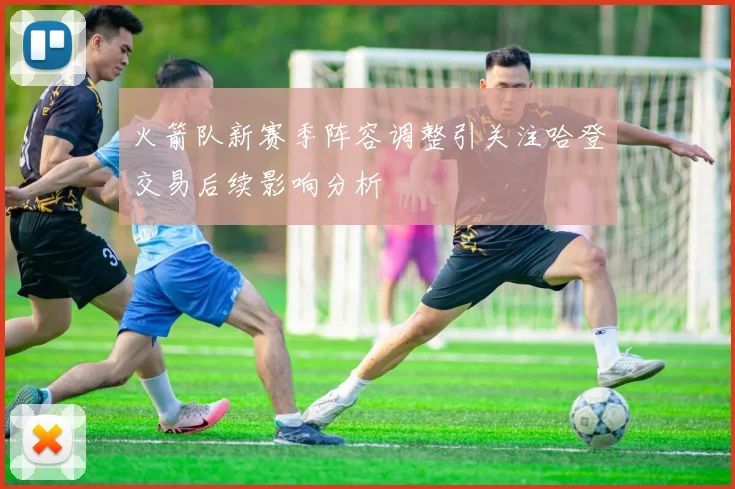 火箭队新赛季阵容调整引关注哈登交易后续影响分析