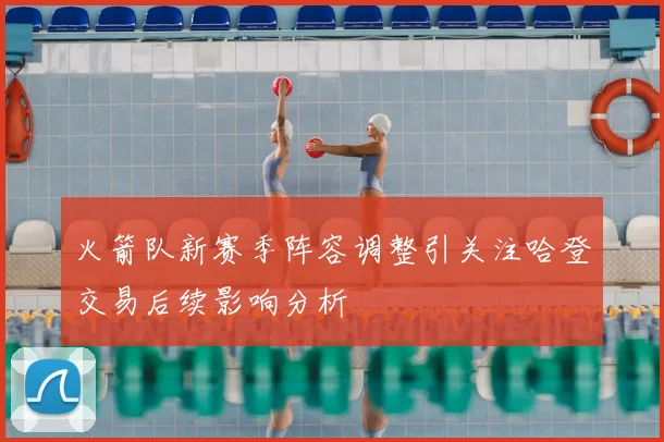 火箭队新赛季阵容调整引关注哈登交易后续影响分析