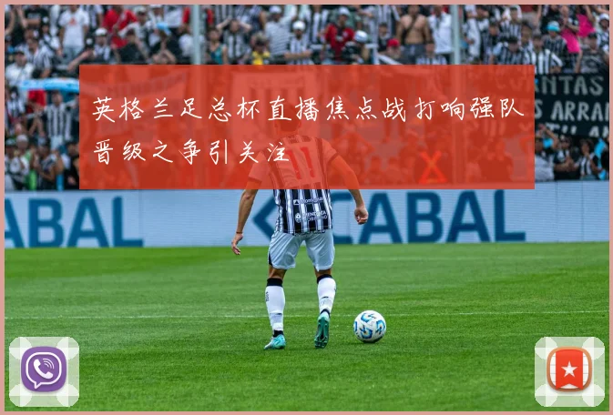 英格兰足总杯直播焦点战打响强队晋级之争引关注