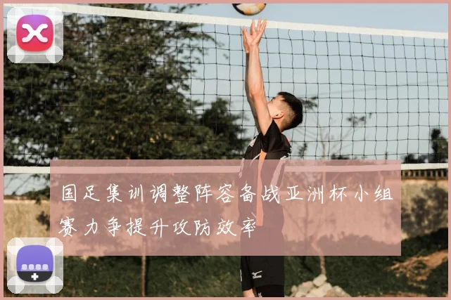 国足集训调整阵容备战亚洲杯小组赛力争提升攻防效率