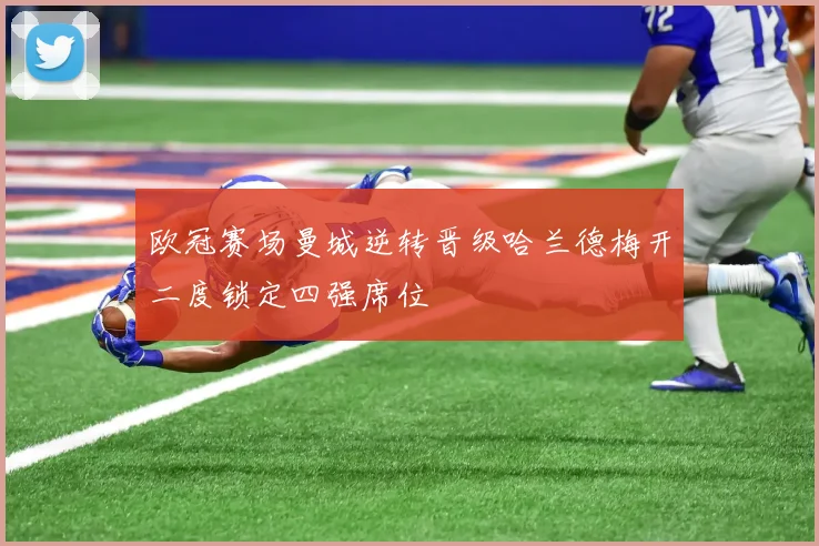欧冠赛场曼城逆转晋级哈兰德梅开二度锁定四强席位