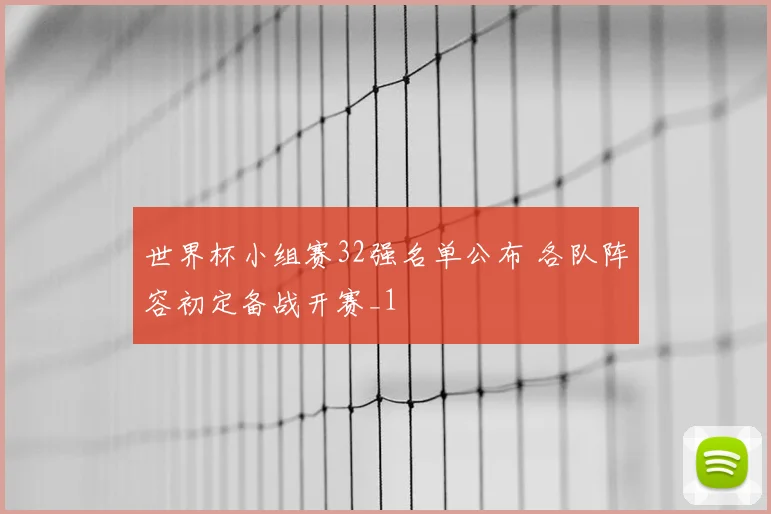 世界杯小组赛32强名单公布 各队阵容初定备战开赛_1