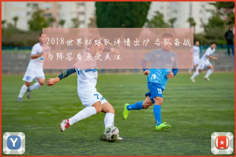 2018世界杯球队详情出炉 各队备战与阵容看点受关注