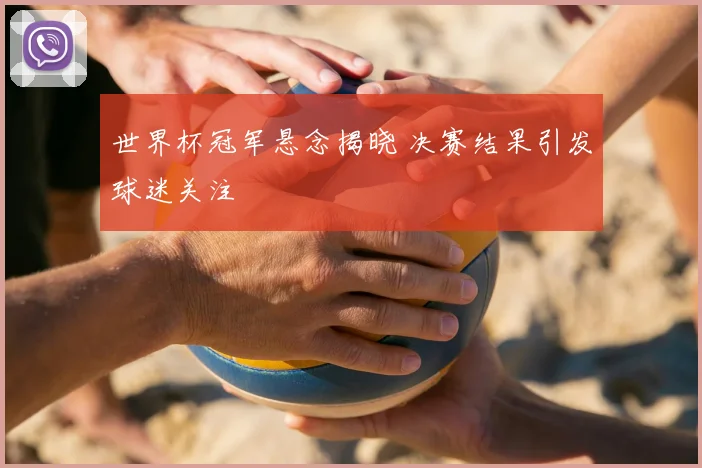 世界杯冠军悬念揭晓 决赛结果引发球迷关注
