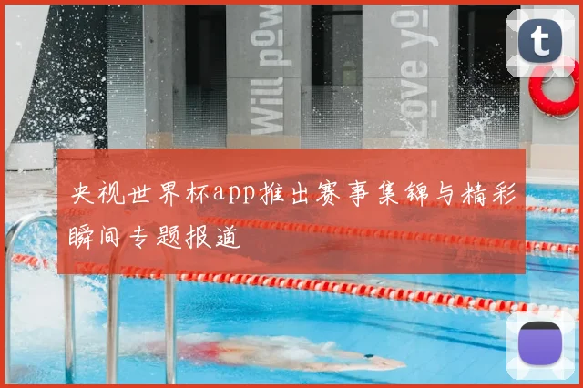 央视世界杯app推出赛事集锦与精彩瞬间专题报道