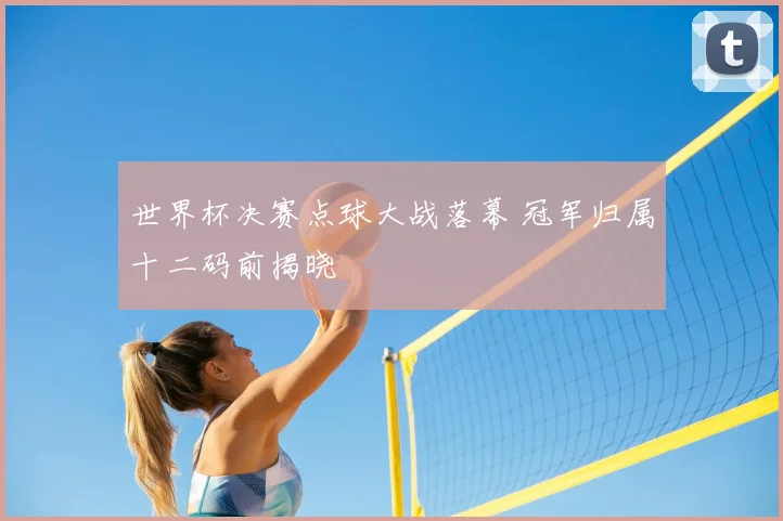世界杯决赛点球大战落幕 冠军归属十二码前揭晓