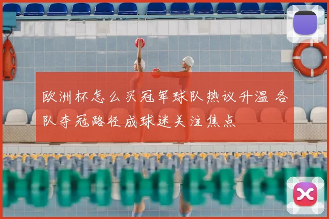 欧洲杯怎么买冠军球队热议升温 各队夺冠路径成球迷关注焦点
