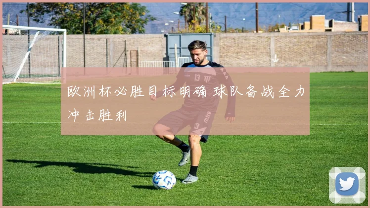 欧洲杯必胜目标明确 球队备战全力冲击胜利