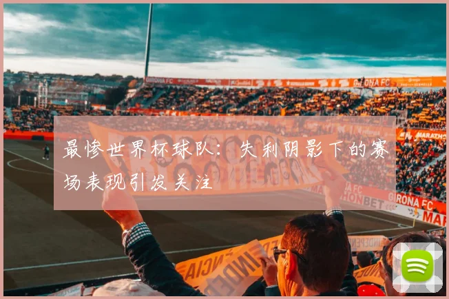 最惨世界杯球队:失利阴影下的赛场表现引发关注