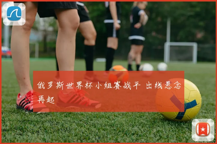 俄罗斯世界杯小组赛战平 出线悬念再起