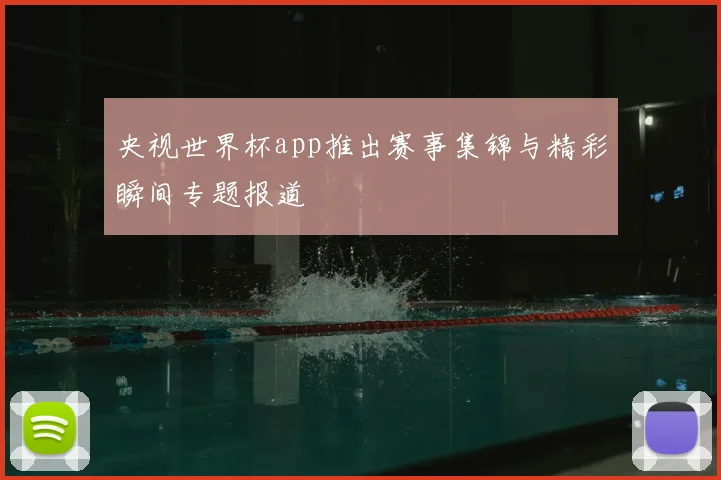 央视世界杯app推出赛事集锦与精彩瞬间专题报道