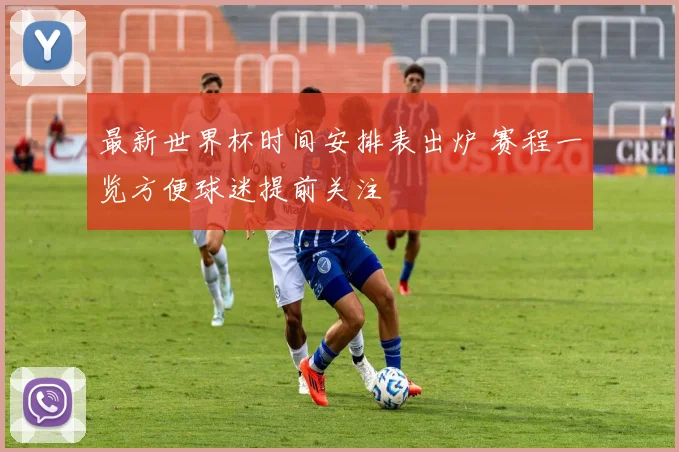 最新世界杯时间安排表出炉 赛程一览方便球迷提前关注