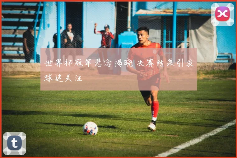 世界杯冠军悬念揭晓 决赛结果引发球迷关注